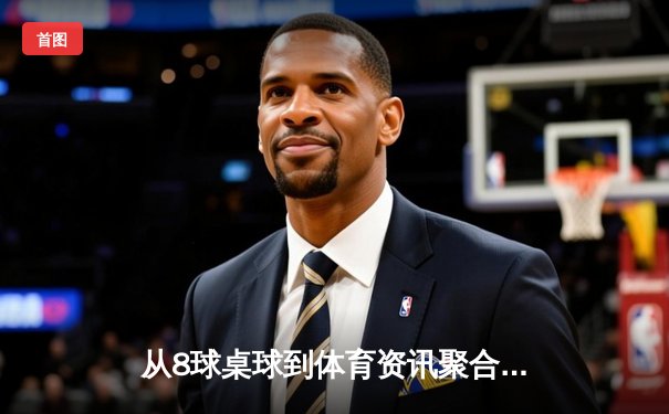 从8球桌球到体育资讯聚合：深度解析赛事资讯平台的专业价值