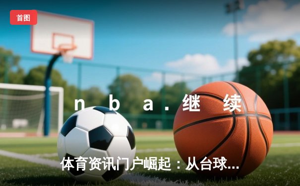 体育资讯门户崛起：从台球到全球赛事，数字化如何重塑观赛体验