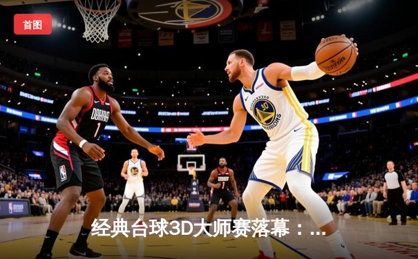 经典台球3D大师赛落幕：新秀李明逆转夺冠，创历史最高单杆得分