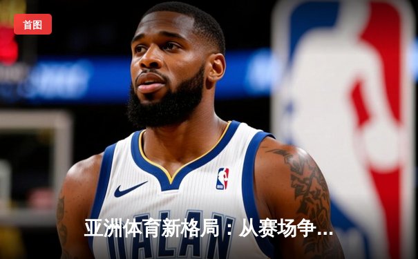 亚洲体育新格局：从赛场争锋到产业崛起