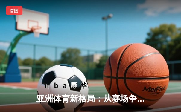 亚洲体育新格局：从赛场争锋到产业崛起