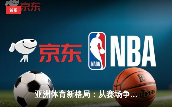 亚洲体育新格局：从赛场争锋到产业崛起