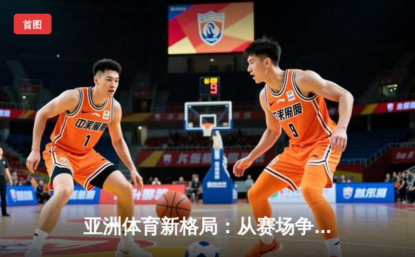 亚洲体育新格局：从赛场争锋到产业崛起