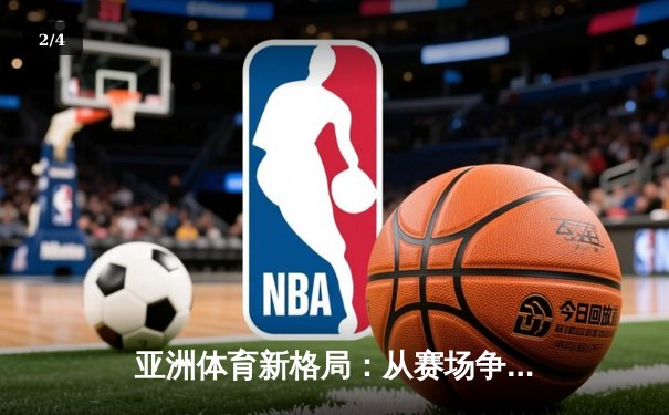 亚洲体育新格局：从赛场争锋到产业崛起 - 2