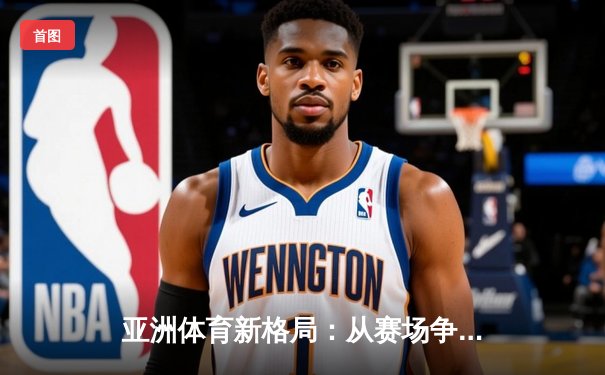 亚洲体育新格局：从赛场争锋到产业崛起